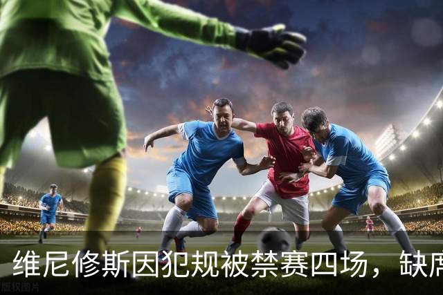 维尼修斯因犯规被禁赛四场，缺席关键国家德比